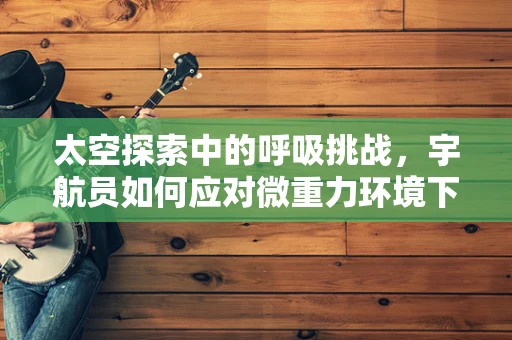 太空探索中的呼吸挑战，宇航员如何应对微重力环境下的呼吸治疗？