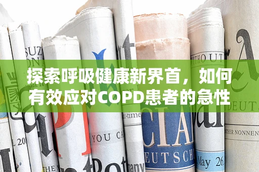 探索呼吸健康新界首，如何有效应对COPD患者的急性发作？