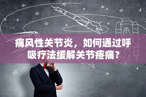 痛风性关节炎，如何通过呼吸疗法缓解关节疼痛？