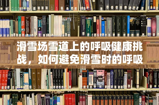 滑雪场雪道上的呼吸健康挑战，如何避免滑雪时的呼吸问题？