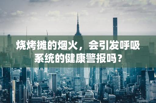 烧烤摊的烟火，会引发呼吸系统的健康警报吗？