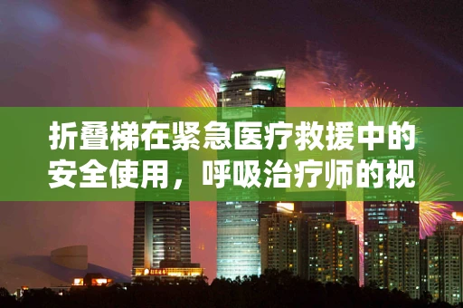 折叠梯在紧急医疗救援中的安全使用，呼吸治疗师的视角