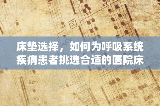 床垫选择，如何为呼吸系统疾病患者挑选合适的医院床垫？