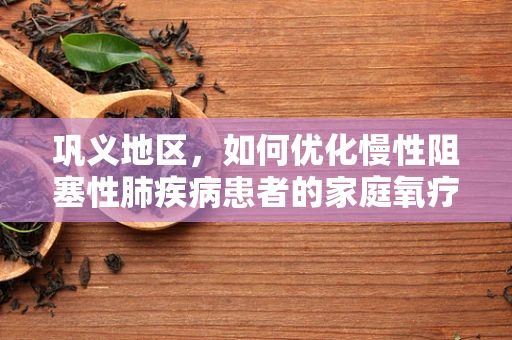 巩义地区，如何优化慢性阻塞性肺疾病患者的家庭氧疗管理？