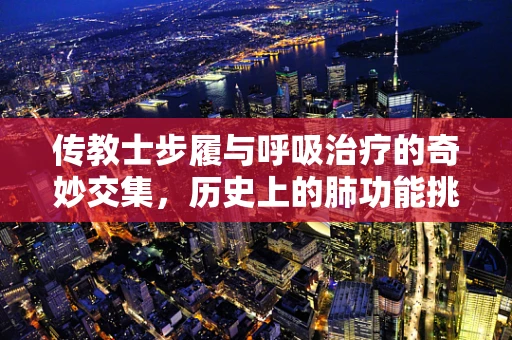 传教士步履与呼吸治疗的奇妙交集，历史上的肺功能挑战