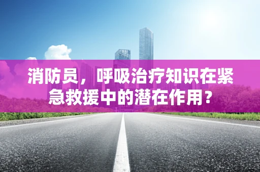 消防员，呼吸治疗知识在紧急救援中的潜在作用？