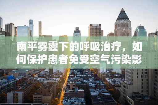 南平雾霾下的呼吸治疗，如何保护患者免受空气污染影响？