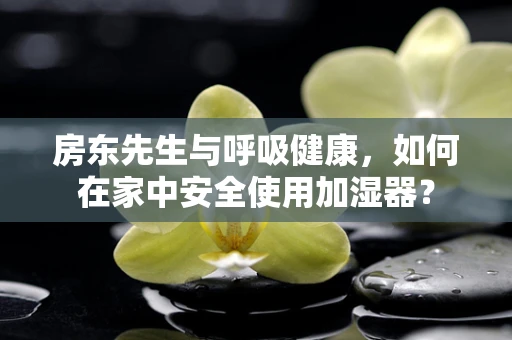 房东先生与呼吸健康，如何在家中安全使用加湿器？