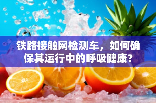铁路接触网检测车，如何确保其运行中的呼吸健康？