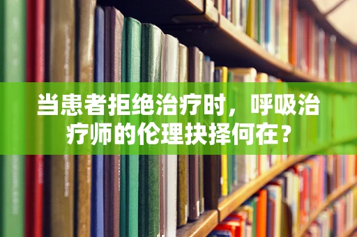 当患者拒绝治疗时，呼吸治疗师的伦理抉择何在？
