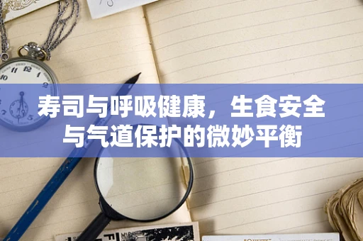 寿司与呼吸健康，生食安全与气道保护的微妙平衡