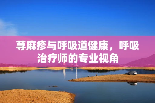 荨麻疹与呼吸道健康，呼吸治疗师的专业视角