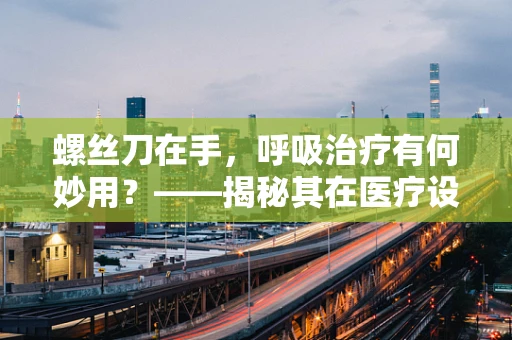 螺丝刀在手，呼吸治疗有何妙用？——揭秘其在医疗设备维护中的小技巧
