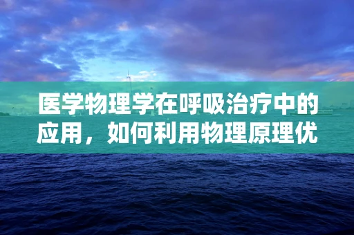 医学物理学在呼吸治疗中的应用，如何利用物理原理优化呼吸治疗？