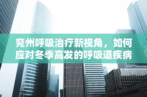 兖州呼吸治疗新视角，如何应对冬季高发的呼吸道疾病？