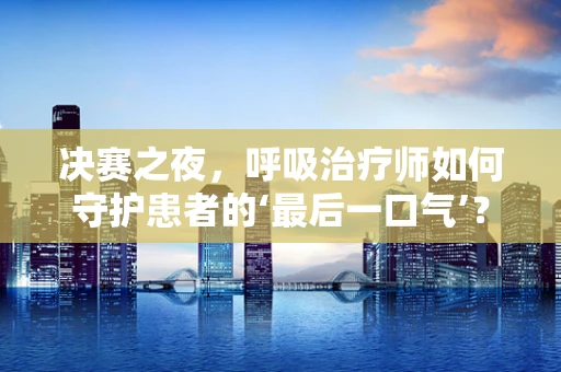 决赛之夜，呼吸治疗师如何守护患者的‘最后一口气’？