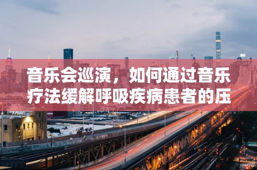 音乐会巡演，如何通过音乐疗法缓解呼吸疾病患者的压力？