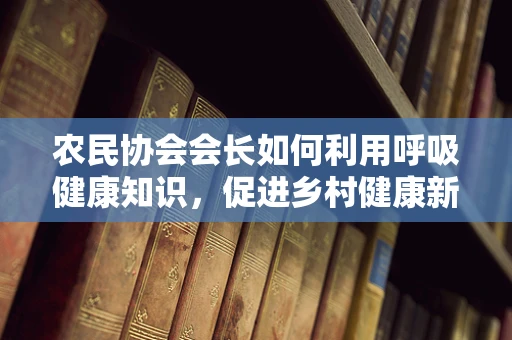 农民协会会长如何利用呼吸健康知识，促进乡村健康新风尚？