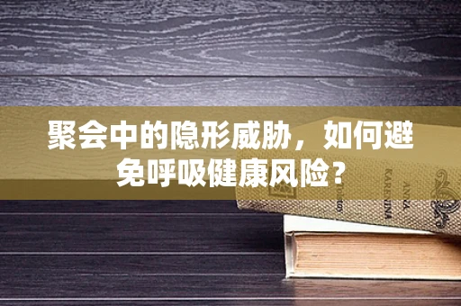 聚会中的隐形威胁，如何避免呼吸健康风险？