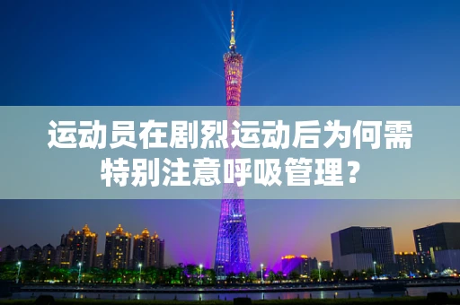 运动员在剧烈运动后为何需特别注意呼吸管理？