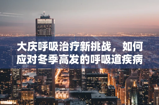 大庆呼吸治疗新挑战，如何应对冬季高发的呼吸道疾病？
