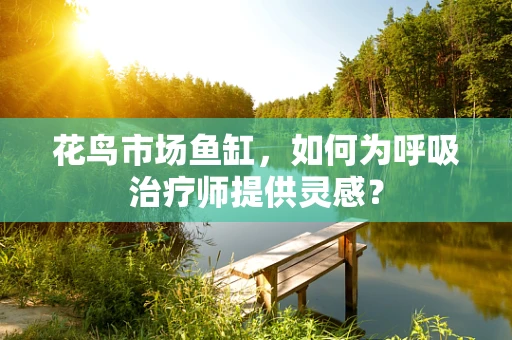 花鸟市场鱼缸，如何为呼吸治疗师提供灵感？