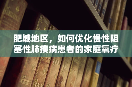 肥城地区，如何优化慢性阻塞性肺疾病患者的家庭氧疗方案？