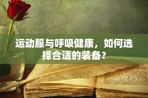运动服与呼吸健康，如何选择合适的装备？