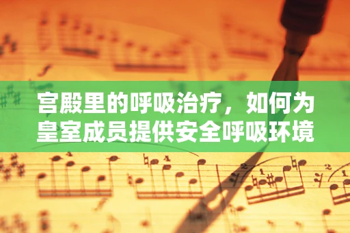 宫殿里的呼吸治疗，如何为皇室成员提供安全呼吸环境？
