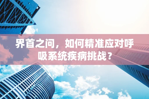 界首之问，如何精准应对呼吸系统疾病挑战？