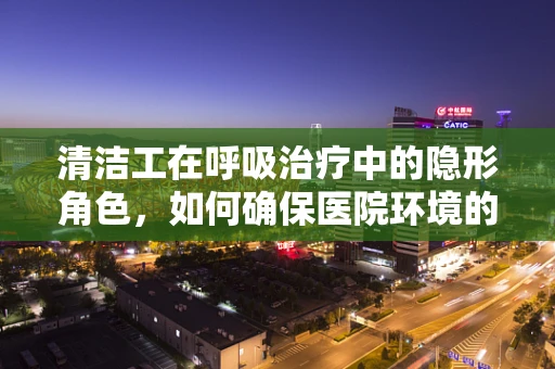 清洁工在呼吸治疗中的隐形角色，如何确保医院环境的空气净化？
