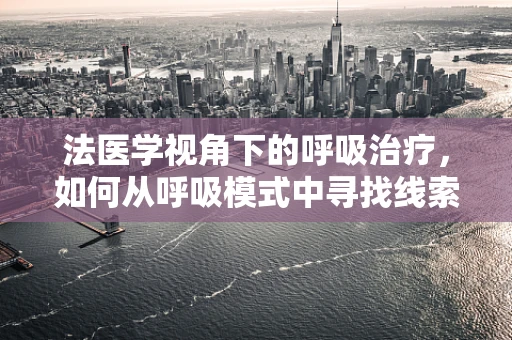 法医学视角下的呼吸治疗，如何从呼吸模式中寻找线索？