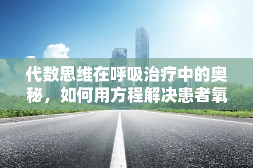 代数思维在呼吸治疗中的奥秘，如何用方程解决患者氧疗剂量问题？