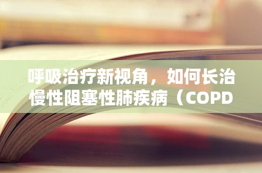 呼吸治疗新视角，如何长治慢性阻塞性肺疾病（COPD）？