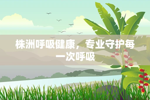 株洲呼吸健康，专业守护每一次呼吸