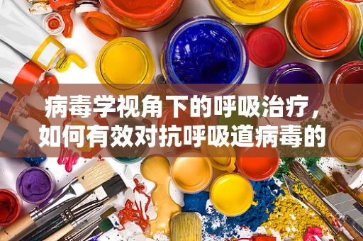 病毒学视角下的呼吸治疗，如何有效对抗呼吸道病毒的传播？