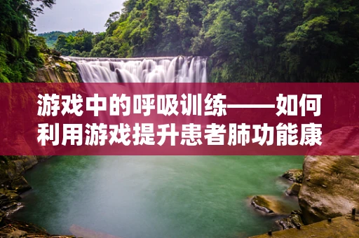 游戏中的呼吸训练——如何利用游戏提升患者肺功能康复？