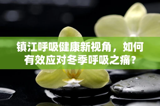镇江呼吸健康新视角，如何有效应对冬季呼吸之痛？
