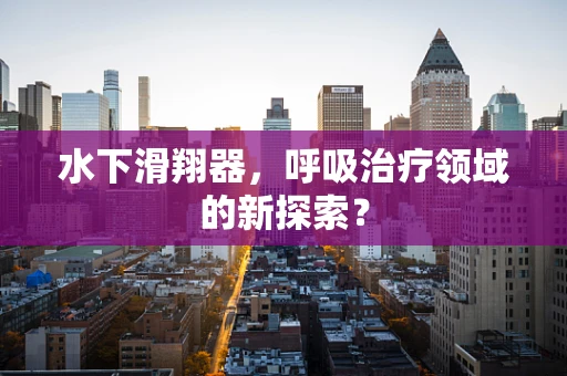 水下滑翔器，呼吸治疗领域的新探索？