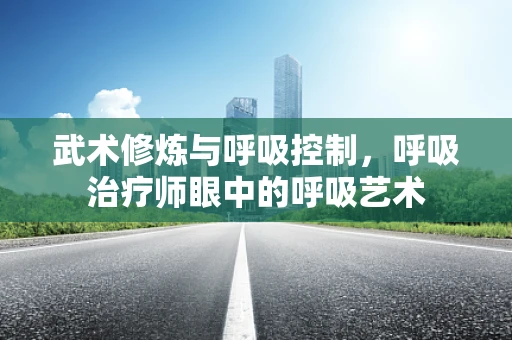 武术修炼与呼吸控制，呼吸治疗师眼中的呼吸艺术