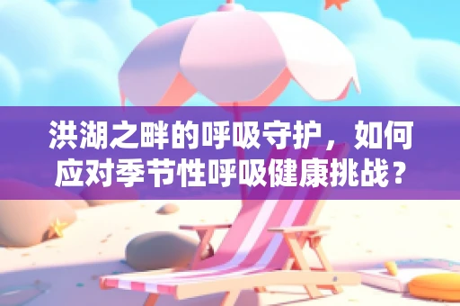 洪湖之畔的呼吸守护，如何应对季节性呼吸健康挑战？