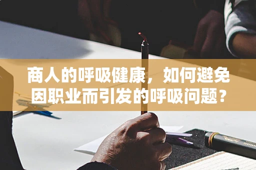 商人的呼吸健康，如何避免因职业而引发的呼吸问题？