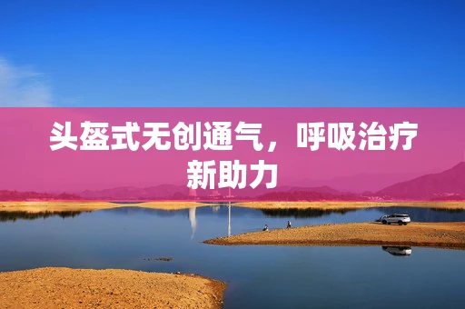 头盔式无创通气，呼吸治疗新助力