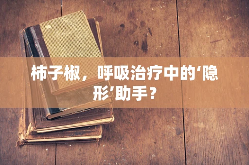 柿子椒，呼吸治疗中的‘隐形’助手？