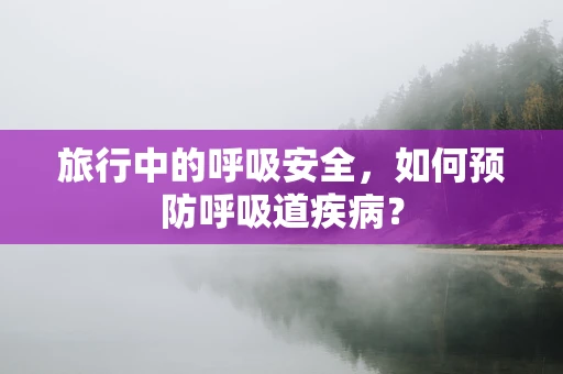 旅行中的呼吸安全，如何预防呼吸道疾病？