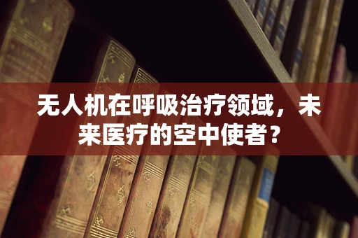 无人机在呼吸治疗领域，未来医疗的空中使者？