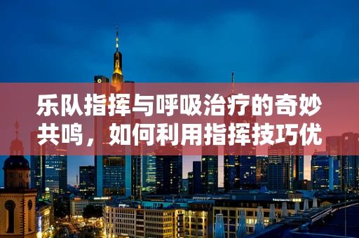 乐队指挥与呼吸治疗的奇妙共鸣，如何利用指挥技巧优化患者呼吸管理？