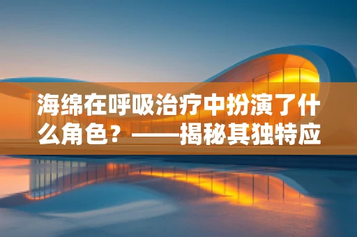 海绵在呼吸治疗中扮演了什么角色？——揭秘其独特应用