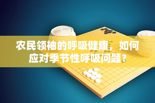 农民领袖的呼吸健康，如何应对季节性呼吸问题？