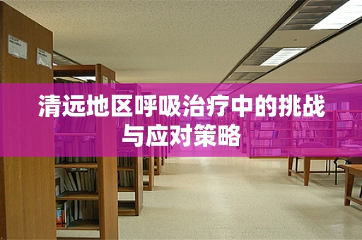 清远地区呼吸治疗中的挑战与应对策略